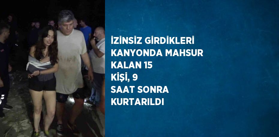 İZİNSİZ GİRDİKLERİ KANYONDA MAHSUR KALAN 15 KİŞİ, 9 SAAT SONRA KURTARILDI