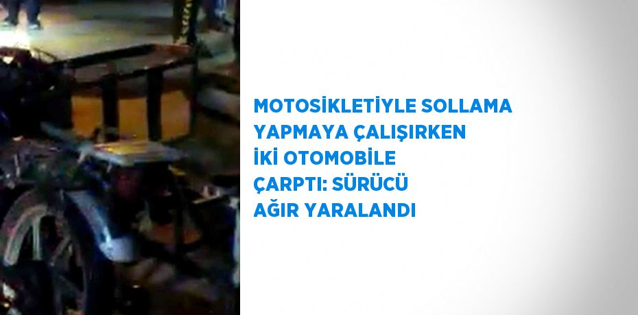 MOTOSİKLETİYLE SOLLAMA YAPMAYA ÇALIŞIRKEN İKİ OTOMOBİLE ÇARPTI: SÜRÜCÜ AĞIR YARALANDI