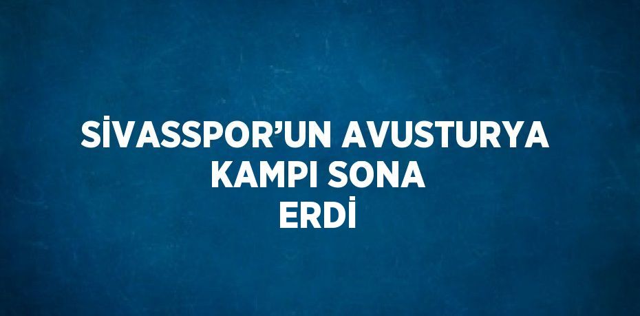 SİVASSPOR’UN AVUSTURYA KAMPI SONA ERDİ