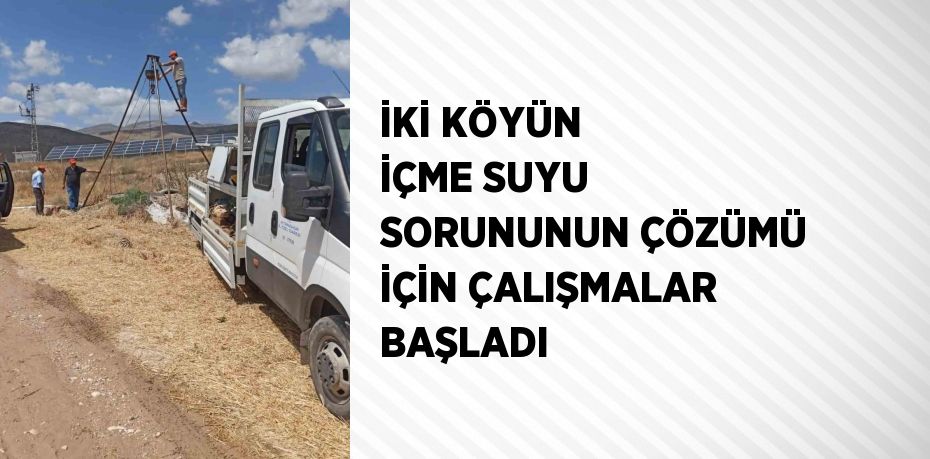 İKİ KÖYÜN İÇME SUYU SORUNUNUN ÇÖZÜMÜ İÇİN ÇALIŞMALAR BAŞLADI