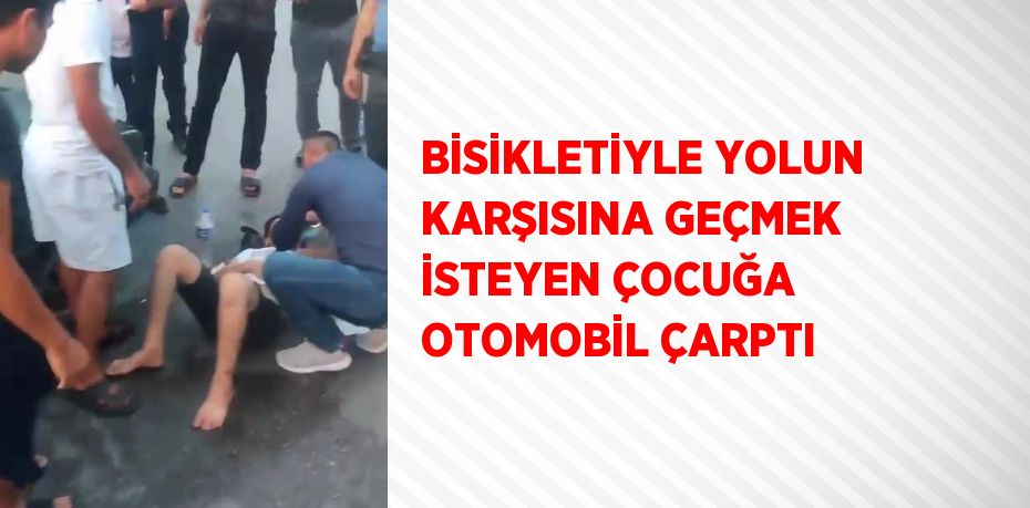 BİSİKLETİYLE YOLUN KARŞISINA GEÇMEK İSTEYEN ÇOCUĞA OTOMOBİL ÇARPTI