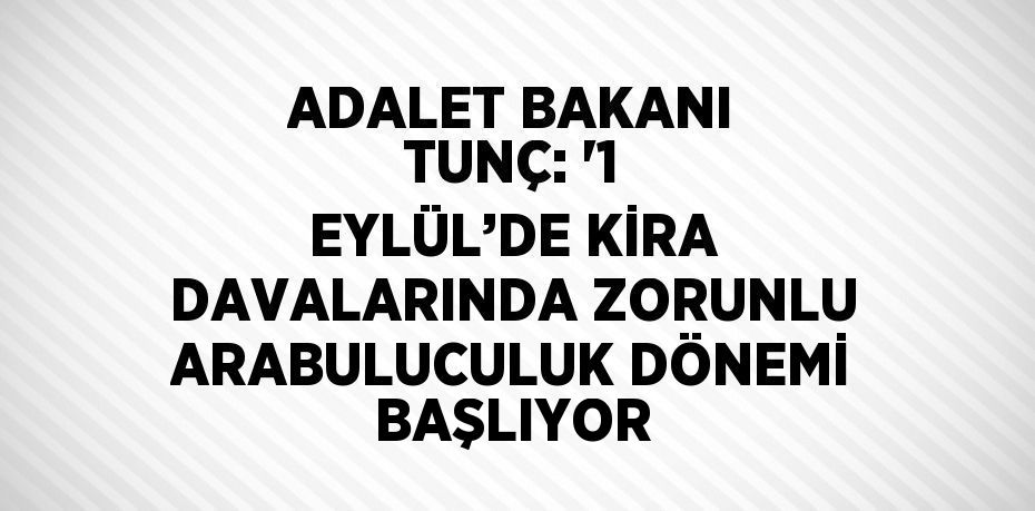 ADALET BAKANI TUNÇ: '1 EYLÜL’DE KİRA DAVALARINDA ZORUNLU ARABULUCULUK DÖNEMİ BAŞLIYOR