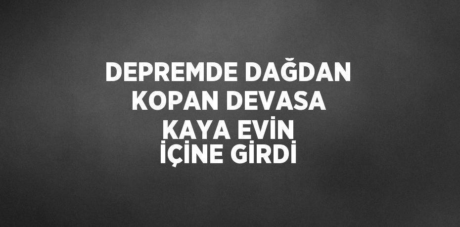 DEPREMDE DAĞDAN KOPAN DEVASA KAYA EVİN İÇİNE GİRDİ