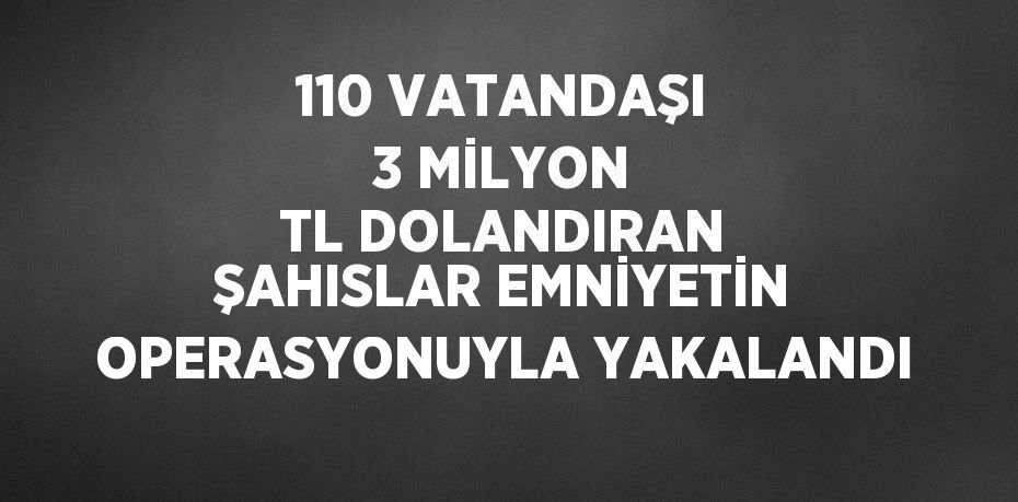 110 VATANDAŞI 3 MİLYON TL DOLANDIRAN ŞAHISLAR EMNİYETİN OPERASYONUYLA YAKALANDI