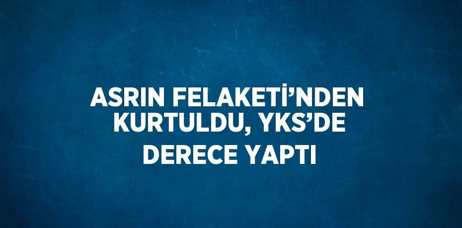 ASRIN FELAKETİ’NDEN KURTULDU, YKS’DE DERECE YAPTI