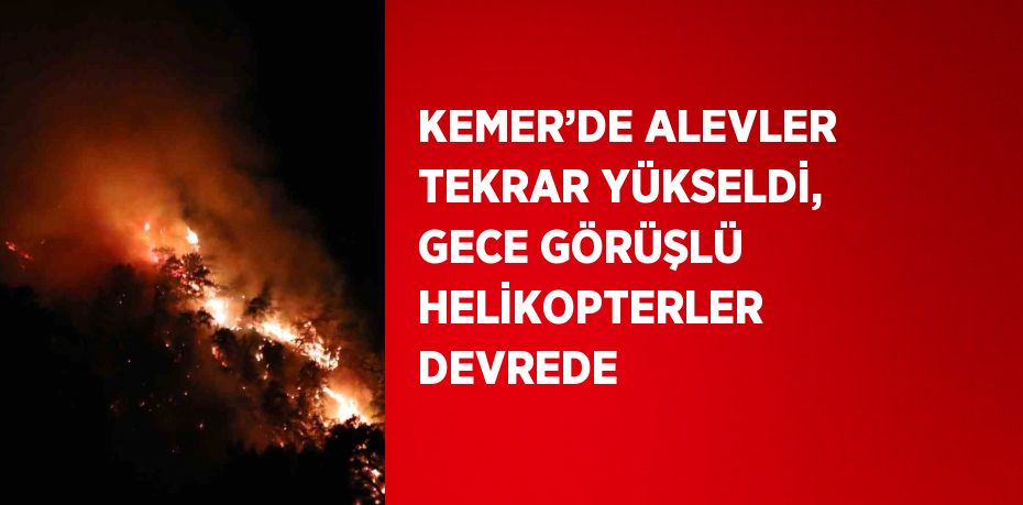 KEMER’DE ALEVLER TEKRAR YÜKSELDİ, GECE GÖRÜŞLÜ HELİKOPTERLER DEVREDE