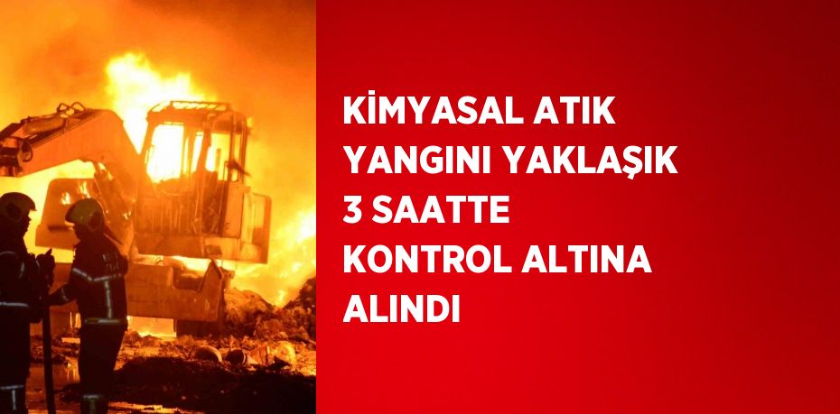 KİMYASAL ATIK YANGINI YAKLAŞIK 3 SAATTE KONTROL ALTINA ALINDI