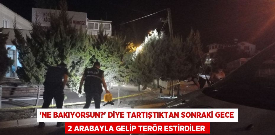 'NE BAKIYORSUN?' DİYE TARTIŞTIKTAN SONRAKİ GECE 2 ARABAYLA GELİP TERÖR ESTİRDİLER