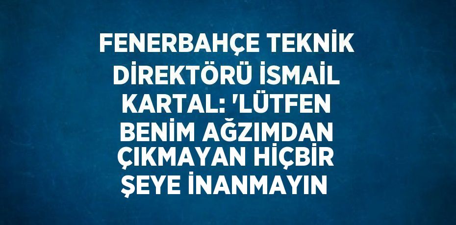 FENERBAHÇE TEKNİK DİREKTÖRÜ İSMAİL KARTAL: 'LÜTFEN BENİM AĞZIMDAN ÇIKMAYAN HİÇBİR ŞEYE İNANMAYIN