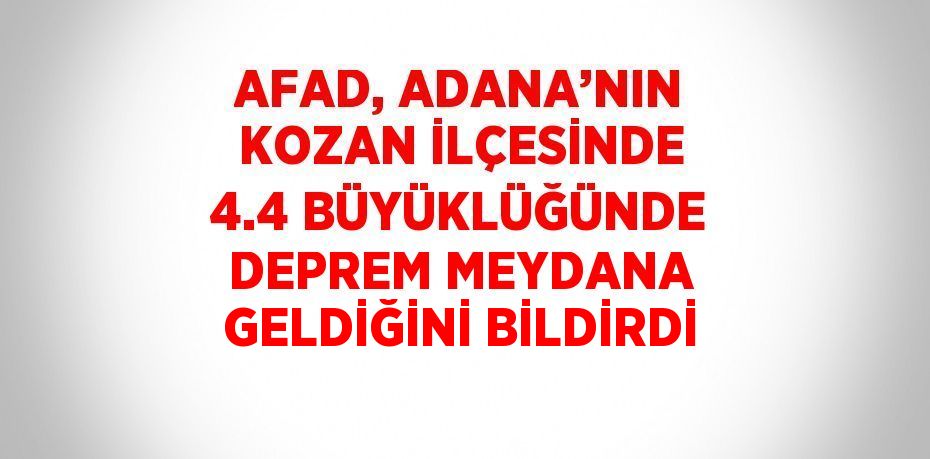 AFAD, ADANA’NIN KOZAN İLÇESİNDE 4.4 BÜYÜKLÜĞÜNDE DEPREM MEYDANA GELDİĞİNİ BİLDİRDİ