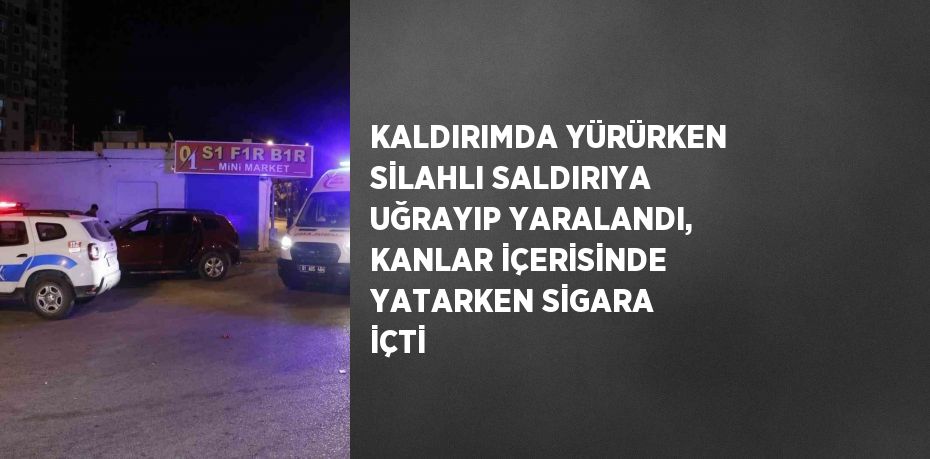 KALDIRIMDA YÜRÜRKEN SİLAHLI SALDIRIYA UĞRAYIP YARALANDI, KANLAR İÇERİSİNDE YATARKEN SİGARA İÇTİ