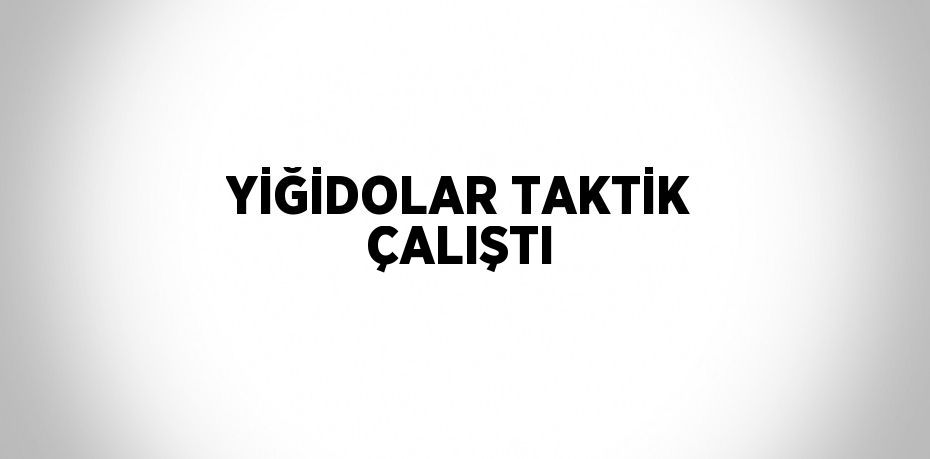 YİĞİDOLAR TAKTİK ÇALIŞTI