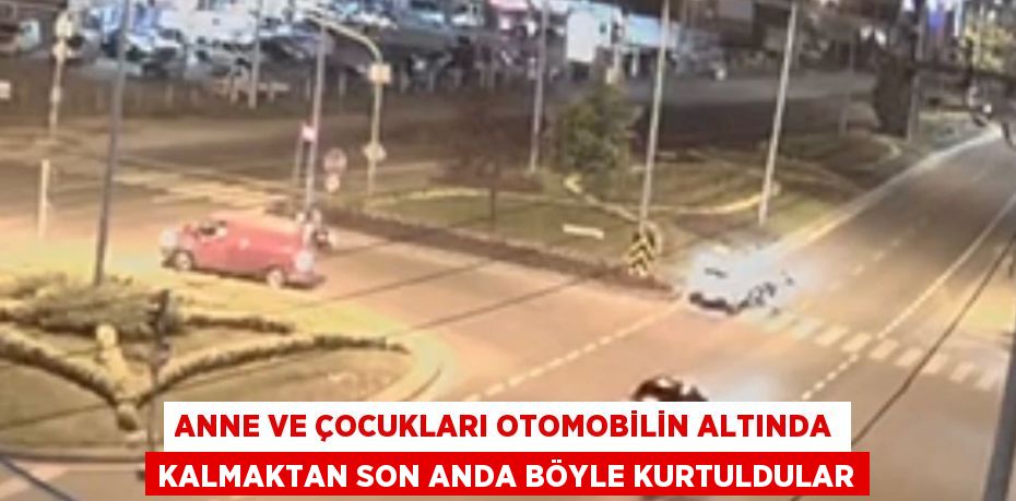 ANNE VE ÇOCUKLARI OTOMOBİLİN ALTINDA KALMAKTAN SON ANDA BÖYLE KURTULDULAR