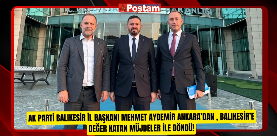 AK Parti Balıkesir İl Başkanı Mehmet Aydemir Ankara’dan , Balıkesir’e Değer Katan Müjdeler ile döndü!