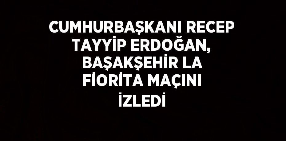 CUMHURBAŞKANI RECEP TAYYİP ERDOĞAN, BAŞAKŞEHİR LA FİORİTA MAÇINI İZLEDİ