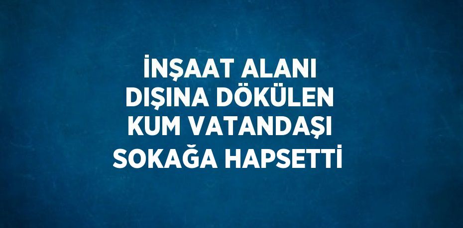 İNŞAAT ALANI DIŞINA DÖKÜLEN KUM VATANDAŞI SOKAĞA HAPSETTİ