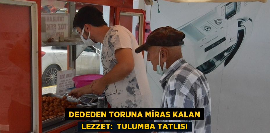 DEDEDEN TORUNA MİRAS KALAN LEZZET:  TULUMBA TATLISI