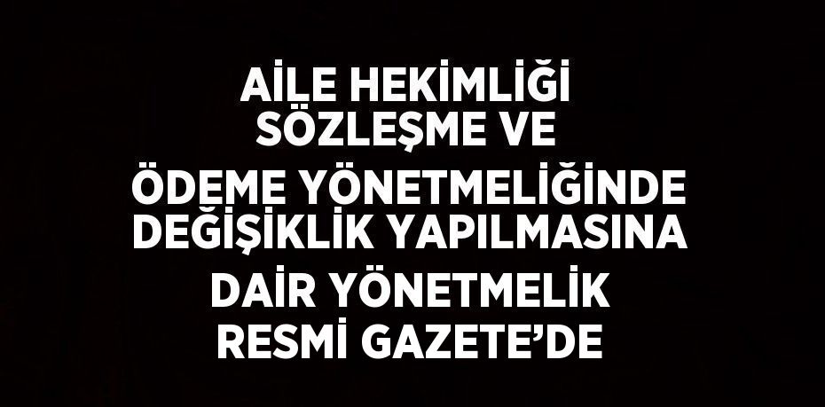 AİLE HEKİMLİĞİ SÖZLEŞME VE ÖDEME YÖNETMELİĞİNDE DEĞİŞİKLİK YAPILMASINA DAİR YÖNETMELİK RESMİ GAZETE’DE