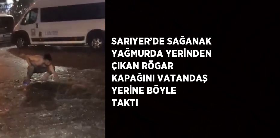 SARIYER’DE SAĞANAK YAĞMURDA YERİNDEN ÇIKAN RÖGAR KAPAĞINI VATANDAŞ YERİNE BÖYLE TAKTI