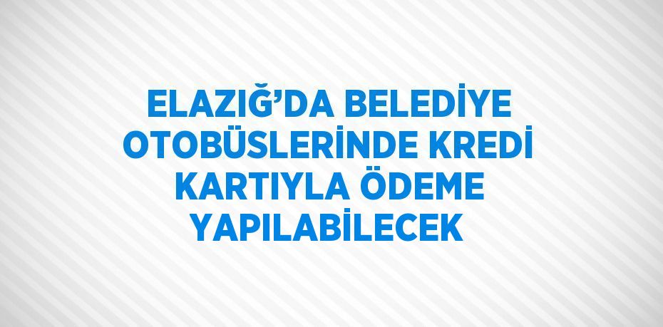 ELAZIĞ’DA BELEDİYE OTOBÜSLERİNDE KREDİ KARTIYLA ÖDEME YAPILABİLECEK