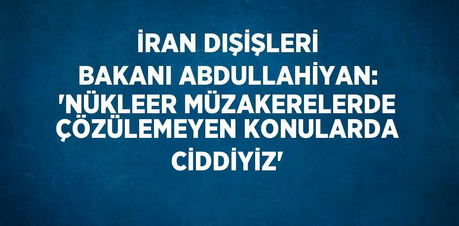 İRAN DIŞİŞLERİ BAKANI ABDULLAHİYAN: 'NÜKLEER MÜZAKERELERDE ÇÖZÜLEMEYEN KONULARDA CİDDİYİZ'