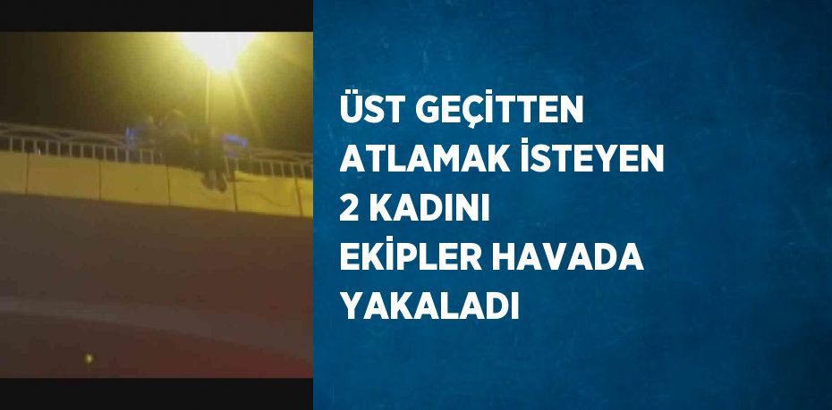 ÜST GEÇİTTEN ATLAMAK İSTEYEN 2 KADINI EKİPLER HAVADA YAKALADI