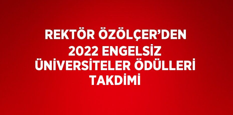 REKTÖR ÖZÖLÇER’DEN 2022 ENGELSİZ ÜNİVERSİTELER ÖDÜLLERİ TAKDİMİ