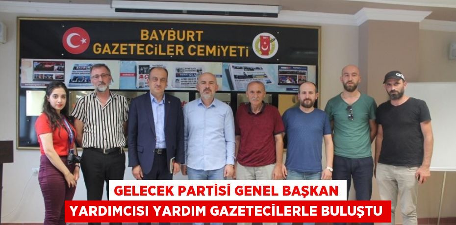 GELECEK PARTİSİ GENEL BAŞKAN YARDIMCISI YARDIM GAZETECİLERLE BULUŞTU