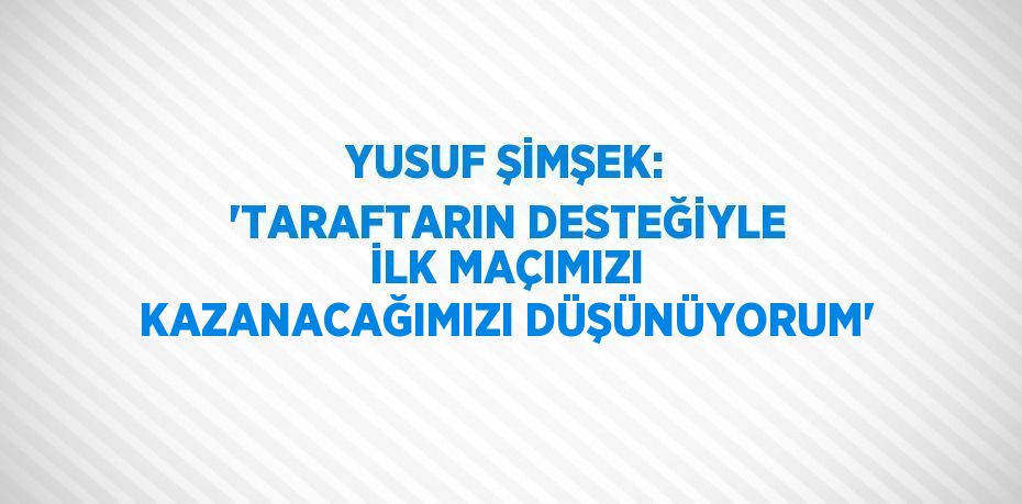 YUSUF ŞİMŞEK: 'TARAFTARIN DESTEĞİYLE İLK MAÇIMIZI KAZANACAĞIMIZI DÜŞÜNÜYORUM'