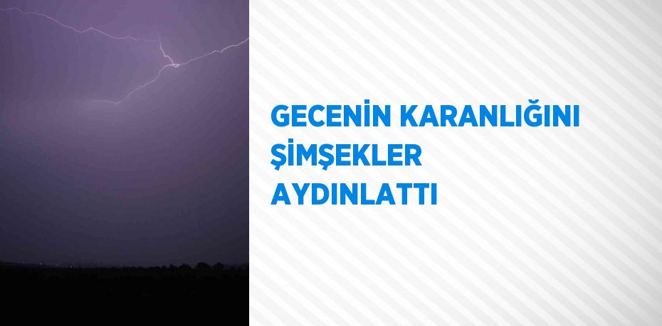 GECENİN KARANLIĞINI ŞİMŞEKLER AYDINLATTI