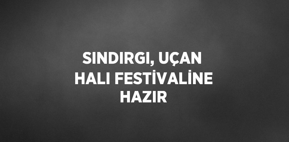 SINDIRGI, UÇAN HALI FESTİVALİNE HAZIR