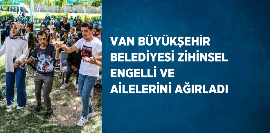 VAN BÜYÜKŞEHİR BELEDİYESİ ZİHİNSEL ENGELLİ VE AİLELERİNİ AĞIRLADI