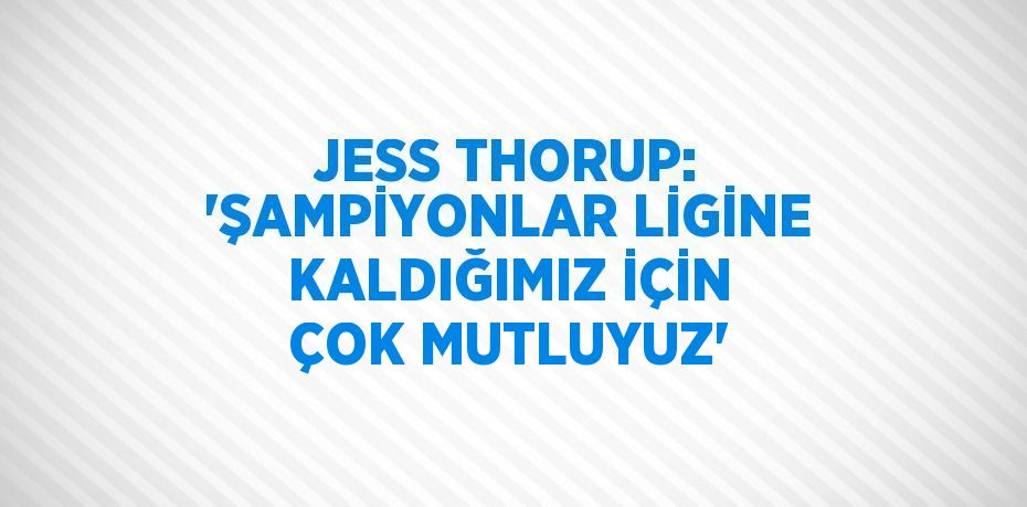 JESS THORUP: 'ŞAMPİYONLAR LİGİNE KALDIĞIMIZ İÇİN ÇOK MUTLUYUZ'