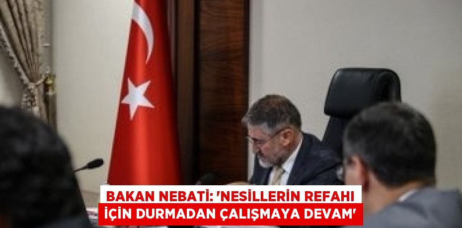 BAKAN NEBATİ: 'NESİLLERİN REFAHI İÇİN DURMADAN ÇALIŞMAYA DEVAM'