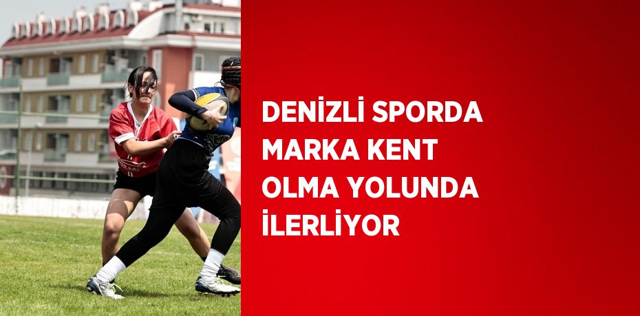 DENİZLİ SPORDA MARKA KENT OLMA YOLUNDA İLERLİYOR