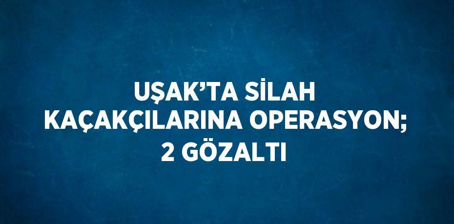 UŞAK’TA SİLAH KAÇAKÇILARINA OPERASYON; 2 GÖZALTI