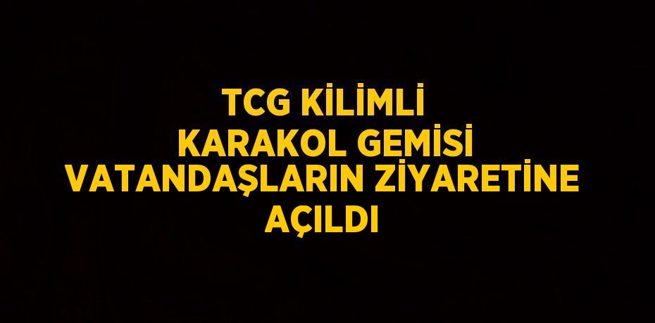 TCG KİLİMLİ KARAKOL GEMİSİ VATANDAŞLARIN ZİYARETİNE AÇILDI