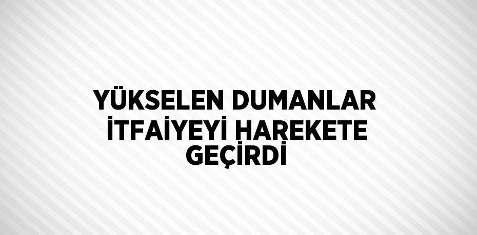 YÜKSELEN DUMANLAR İTFAİYEYİ HAREKETE GEÇİRDİ