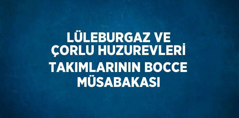 LÜLEBURGAZ VE ÇORLU HUZUREVLERİ TAKIMLARININ BOCCE MÜSABAKASI