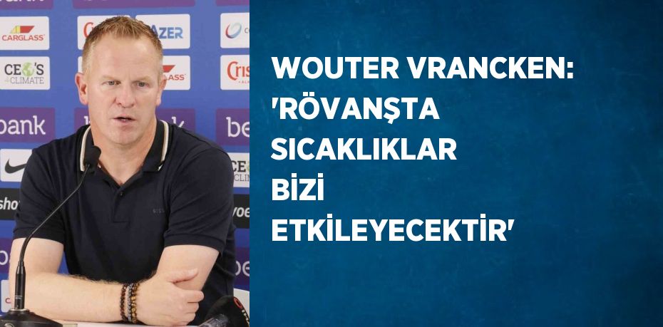 WOUTER VRANCKEN: 'RÖVANŞTA SICAKLIKLAR BİZİ ETKİLEYECEKTİR'