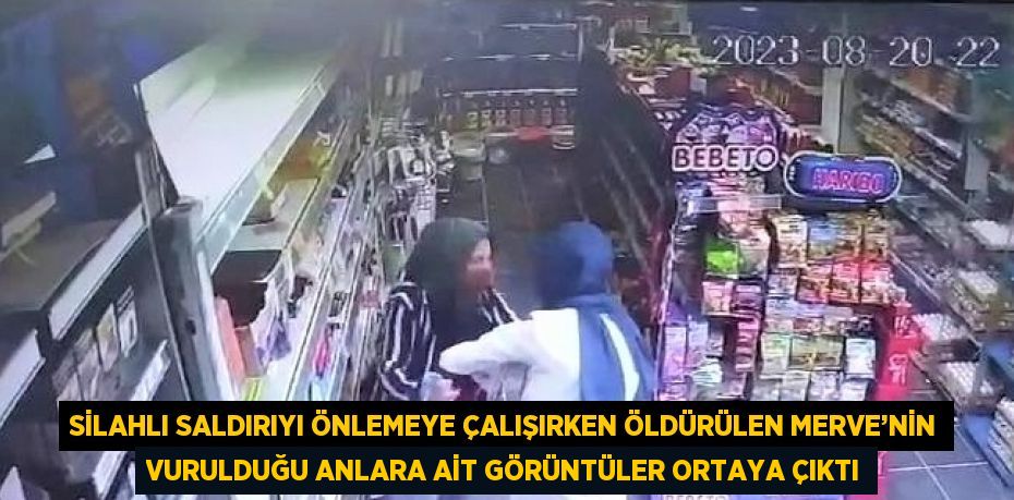 SİLAHLI SALDIRIYI ÖNLEMEYE ÇALIŞIRKEN ÖLDÜRÜLEN MERVE’NİN VURULDUĞU ANLARA AİT GÖRÜNTÜLER ORTAYA ÇIKTI