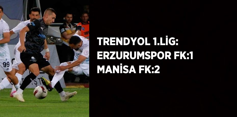 TRENDYOL 1.LİG: ERZURUMSPOR FK:1 MANİSA FK:2