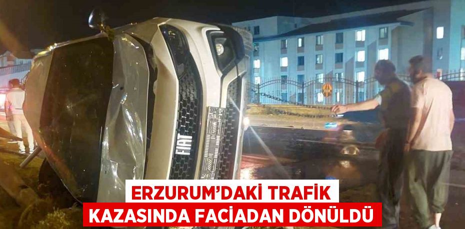 ERZURUM’DAKİ TRAFİK KAZASINDA FACİADAN DÖNÜLDÜ