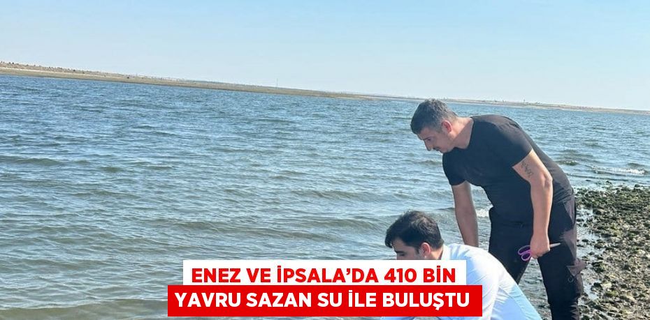 ENEZ VE İPSALA’DA 410 BİN YAVRU SAZAN SU İLE BULUŞTU