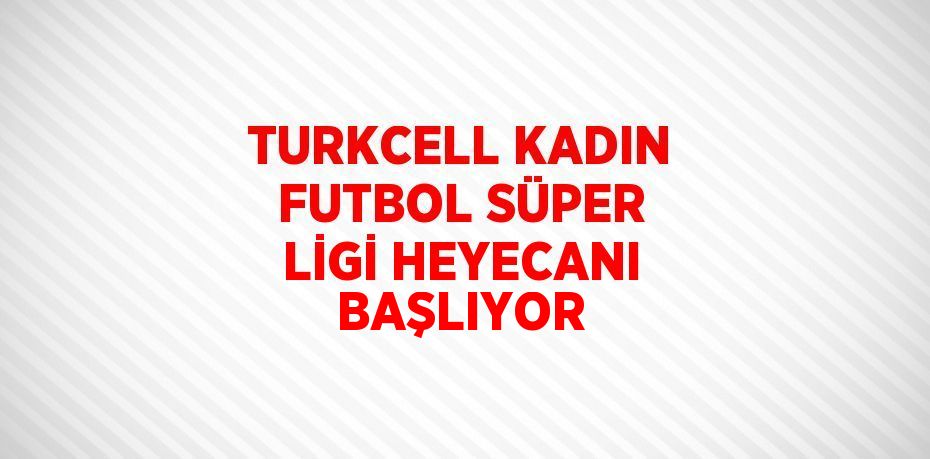 TURKCELL KADIN FUTBOL SÜPER LİGİ HEYECANI BAŞLIYOR