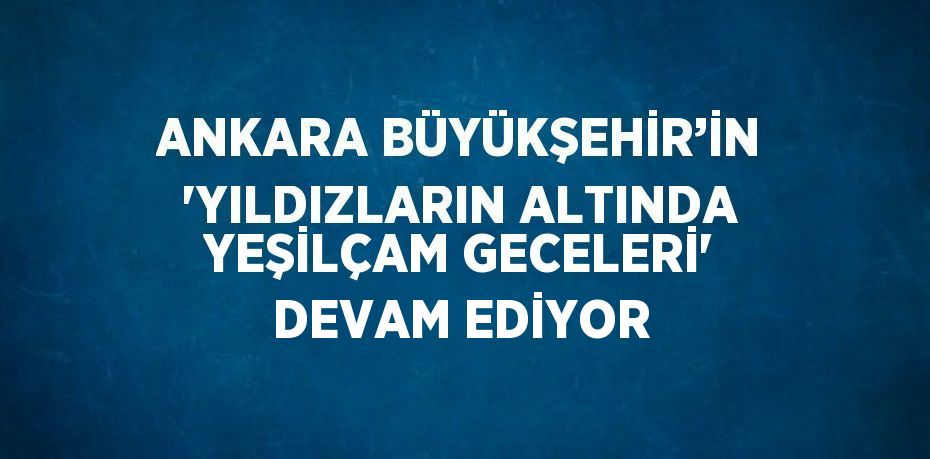 ANKARA BÜYÜKŞEHİR’İN 'YILDIZLARIN ALTINDA YEŞİLÇAM GECELERİ' DEVAM EDİYOR