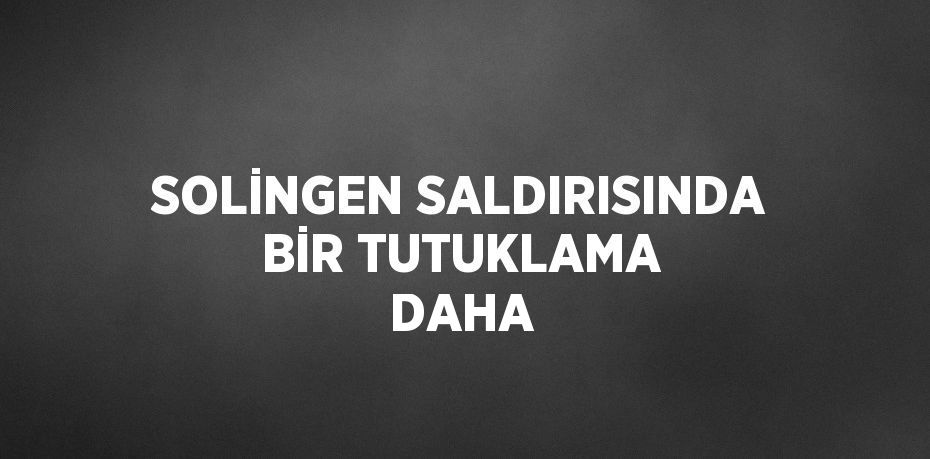 SOLİNGEN SALDIRISINDA BİR TUTUKLAMA DAHA