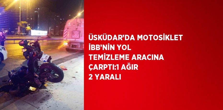 ÜSKÜDAR’DA MOTOSİKLET İBB’NİN YOL TEMİZLEME ARACINA ÇARPTI:1 AĞIR 2 YARALI