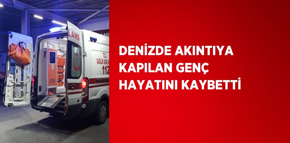 DENİZDE AKINTIYA KAPILAN GENÇ HAYATINI KAYBETTİ