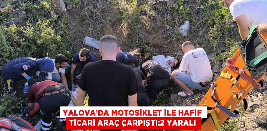 YALOVA’DA MOTOSİKLET İLE HAFİF TİCARİ ARAÇ ÇARPIŞTI:2 YARALI